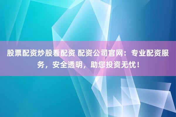 股票配资炒股看配资 配资公司官网:专业配资服务,安全透明,助您投资无忧!