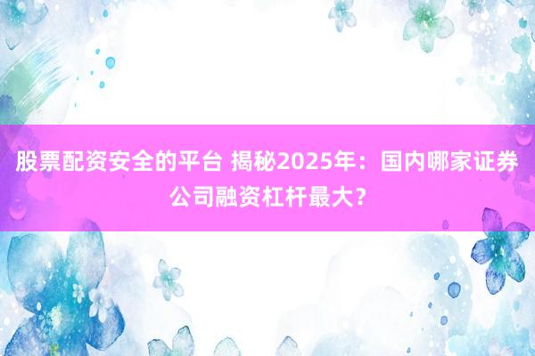股票配资安全的平台 揭秘2025年:国内哪家证券公司融资杠杆最大?