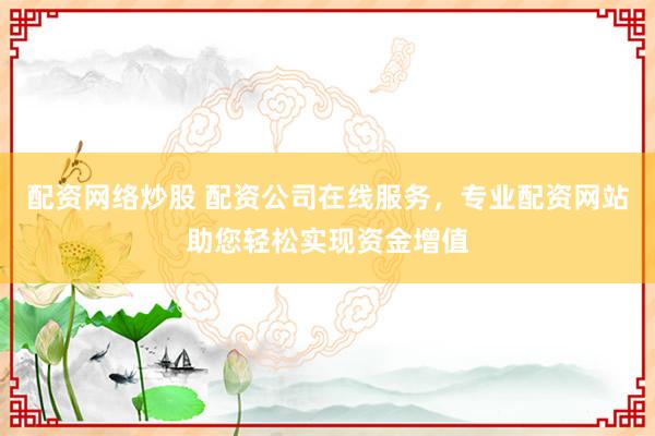 配资网络炒股 配资公司在线服务，专业配资网站助您轻松实现资金增值