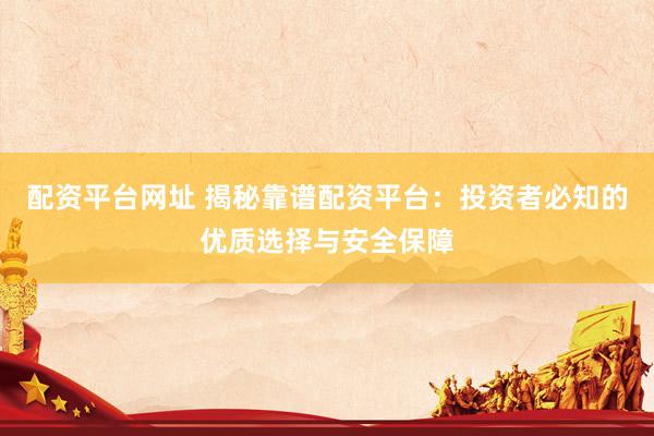 配资平台网址 揭秘靠谱配资平台：投资者必知的优质选择与安全保障