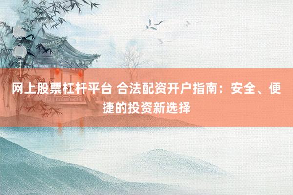 网上股票杠杆平台 合法配资开户指南：安全、便捷的投资新选择