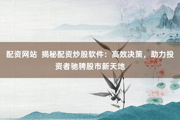 配资网站  揭秘配资炒股软件：高效决策，助力投资者驰骋股市新天地