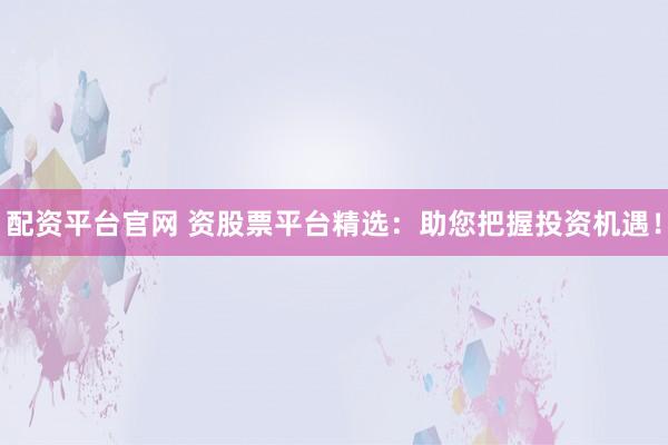 配资平台官网 资股票平台精选：助您把握投资机遇！