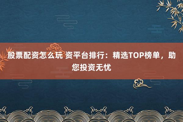 股票配资怎么玩 资平台排行:精选TOP榜单,助您投资无忧