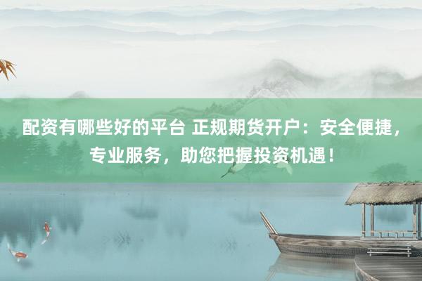 配资有哪些好的平台 正规期货开户：安全便捷，专业服务，助您把握投资机遇！
