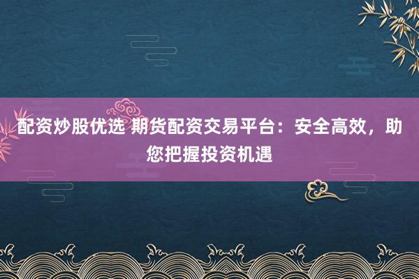 配资炒股优选 期货配资交易平台：安全高效，助您把握投资机遇