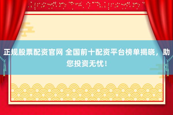 正规股票配资官网 全国前十配资平台榜单揭晓，助您投资无忧！