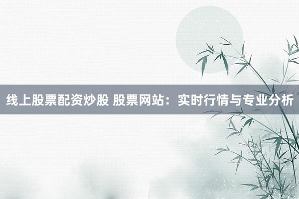 线上股票配资炒股 股票网站：实时行情与专业分析