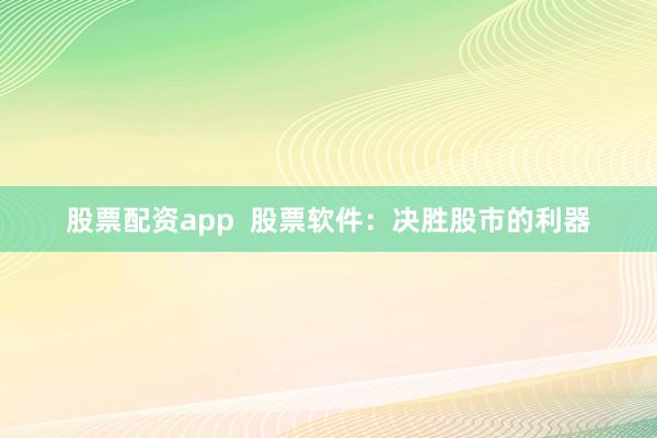 股票配资app  股票软件：决胜股市的利器