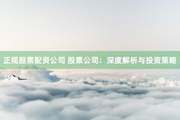 正规股票配资公司 股票公司：深度解析与投资策略
