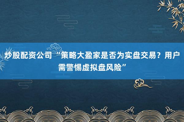 炒股配资公司 “策略大盈家是否为实盘交易？用户需警惕虚拟盘风险”