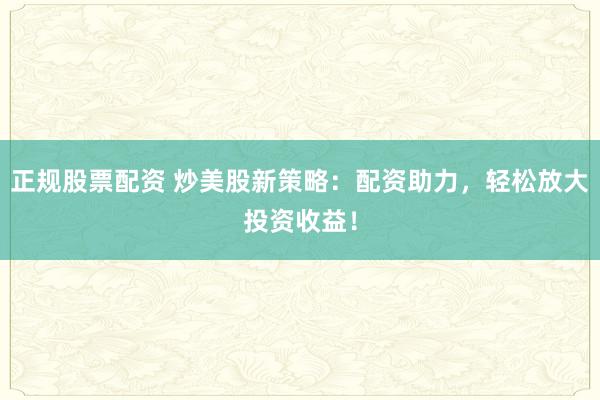 正规股票配资 炒美股新策略:配资助力,轻松放大投资收益!