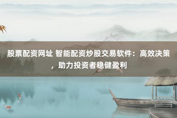 股票配资网址 智能配资炒股交易软件：高效决策，助力投资者稳健盈利