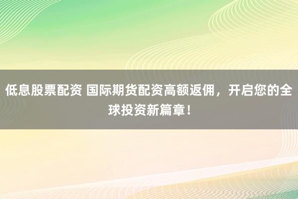 低息股票配资 国际期货配资高额返佣，开启您的全球投资新篇章！