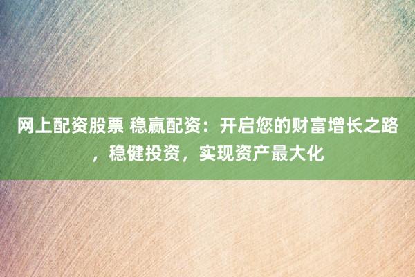 网上配资股票 稳赢配资：开启您的财富增长之路，稳健投资，实现资产最大化