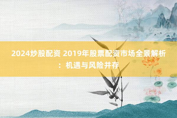 2024炒股配资 2019年股票配资市场全景解析：机遇与风险并存