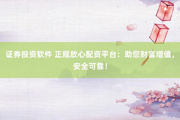 证券投资软件 正规放心配资平台：助您财富增值，安全可靠！