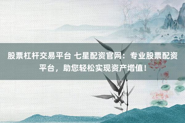 股票杠杆交易平台 七星配资官网：专业股票配资平台，助您轻松实现资产增值！