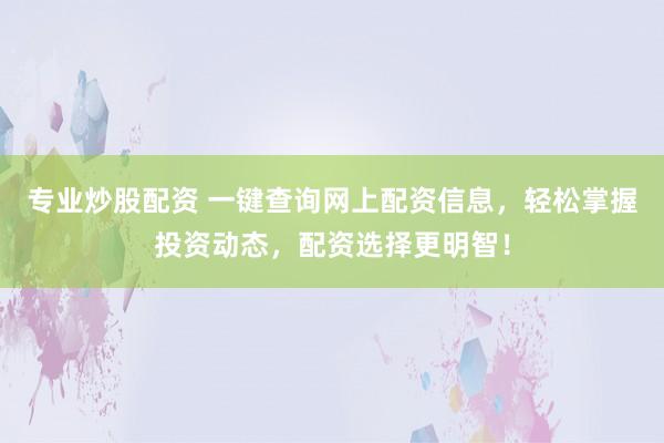 专业炒股配资 一键查询网上配资信息，轻松掌握投资动态，配资选择更明智！