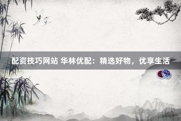 配资技巧网站 华林优配：精选好物，优享生活