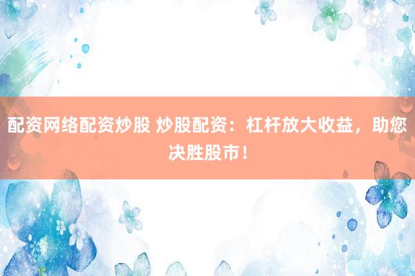 配资网络配资炒股 炒股配资：杠杆放大收益，助您决胜股市！