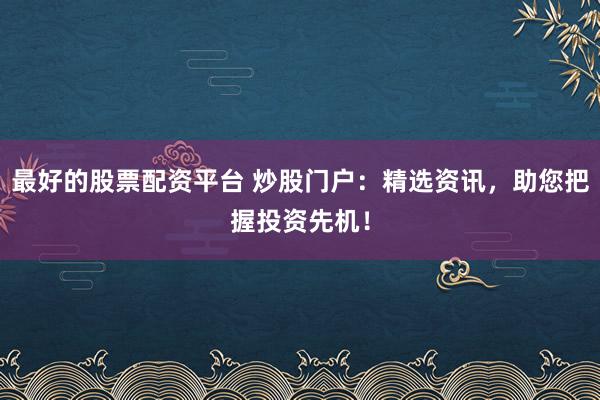 最好的股票配资平台 炒股门户：精选资讯，助您把握投资先机！