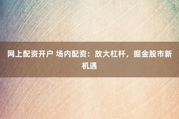 网上配资开户 场内配资：放大杠杆，掘金股市新机遇