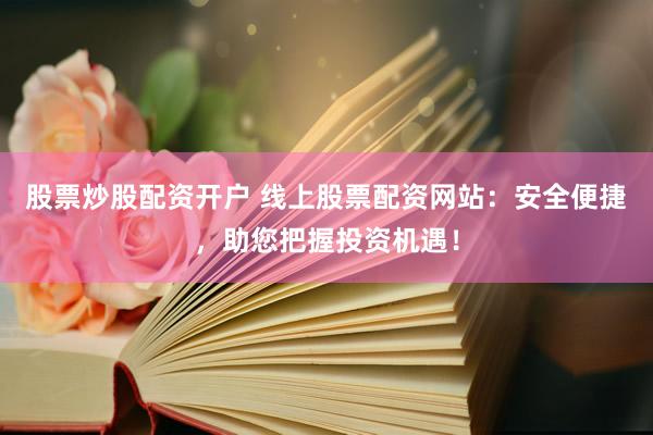 股票炒股配资开户 线上股票配资网站：安全便捷，助您把握投资机遇！