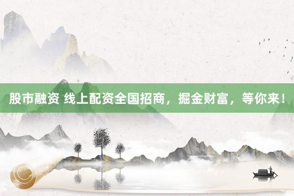 股市融资 线上配资全国招商，掘金财富，等你来！