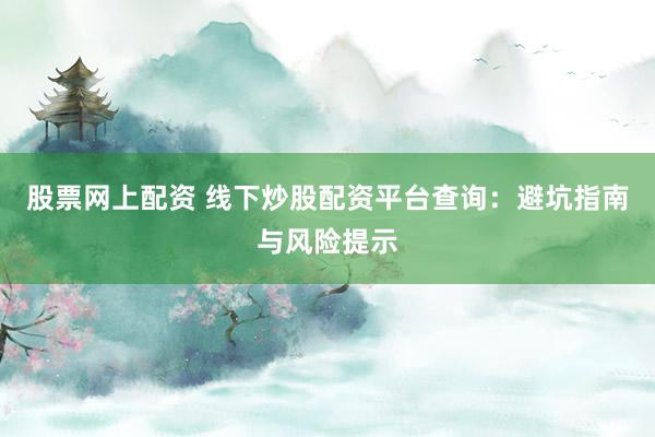 股票网上配资 线下炒股配资平台查询：避坑指南与风险提示