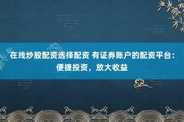 在线炒股配资选择配资 有证券账户的配资平台：便捷投资，放大收益