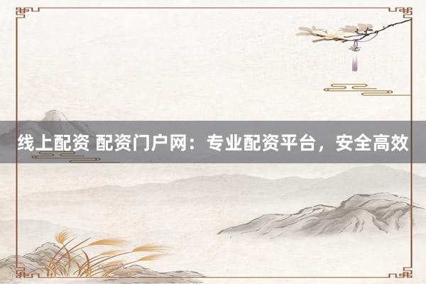 线上配资 配资门户网：专业配资平台，安全高效