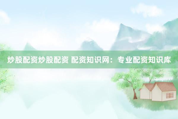 炒股配资炒股配资 配资知识网：专业配资知识库