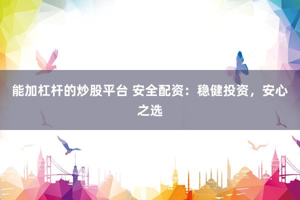 能加杠杆的炒股平台 安全配资:稳健投资,安心之选