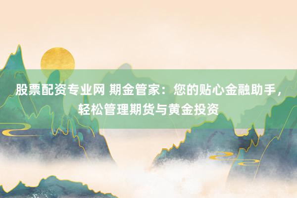 股票配资专业网 期金管家：您的贴心金融助手，轻松管理期货与黄金投资