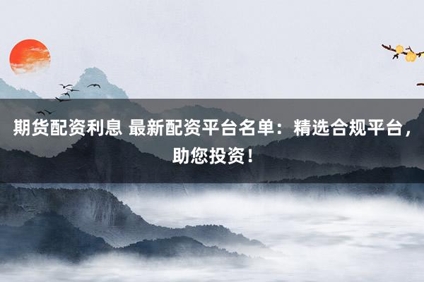 期货配资利息 最新配资平台名单：精选合规平台，助您投资！