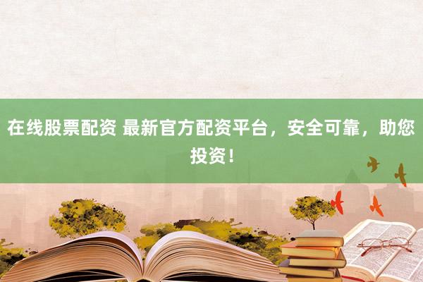 在线股票配资 最新官方配资平台，安全可靠，助您投资！