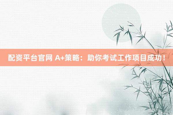 配资平台官网 A+策略：助你考试工作项目成功！