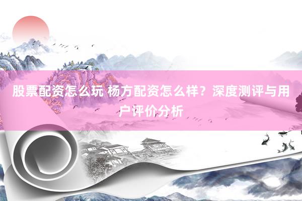 股票配资怎么玩 杨方配资怎么样?深度测评与用户评价分析
