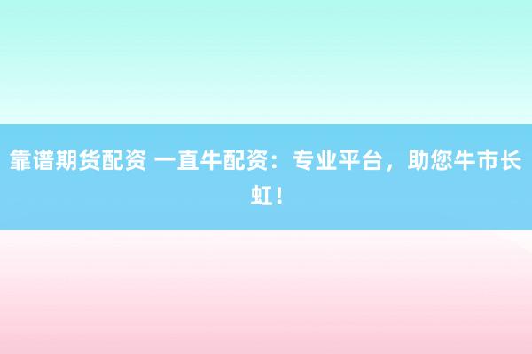 靠谱期货配资 一直牛配资：专业平台，助您牛市长虹！