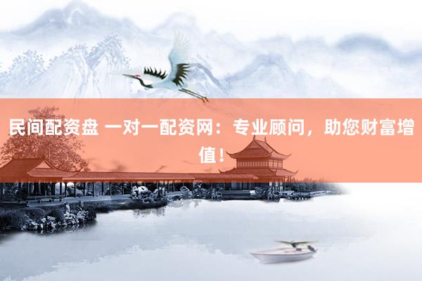 民间配资盘 一对一配资网：专业顾问，助您财富增值！