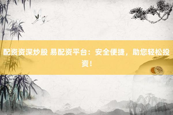 配资资深炒股 易配资平台：安全便捷，助您轻松投资！