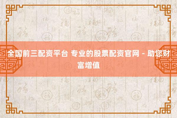 全国前三配资平台 专业的股票配资官网 - 助您财富增值