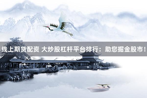 线上期货配资 大炒股杠杆平台排行：助您掘金股市！