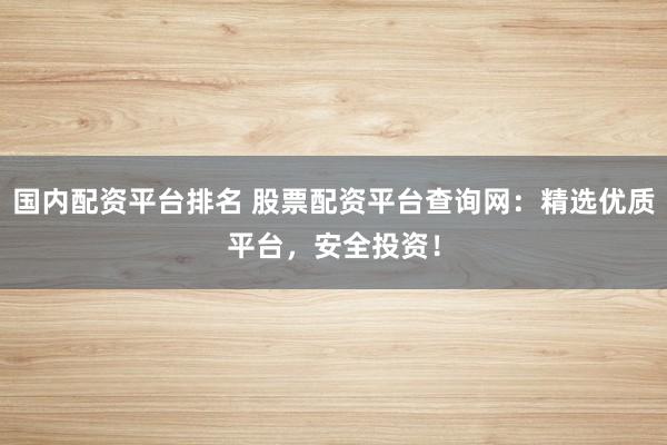 国内配资平台排名 股票配资平台查询网：精选优质平台，安全投资！