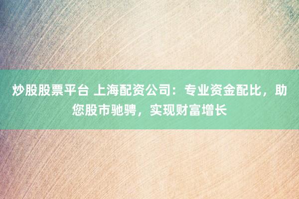 炒股股票平台 上海配资公司:专业资金配比,助您股市驰骋,实现财富增长