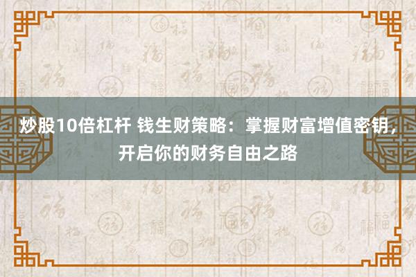 炒股10倍杠杆 钱生财策略：掌握财富增值密钥，开启你的财务自由之路