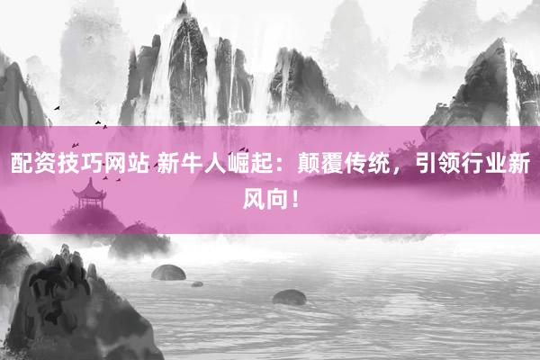 配资技巧网站 新牛人崛起：颠覆传统，引领行业新风向！
