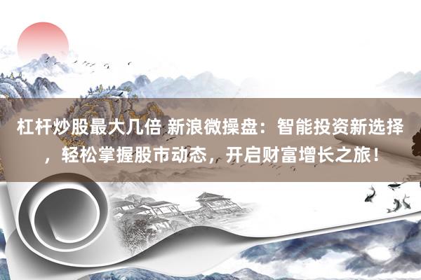 杠杆炒股最大几倍 新浪微操盘：智能投资新选择，轻松掌握股市动态，开启财富增长之旅！