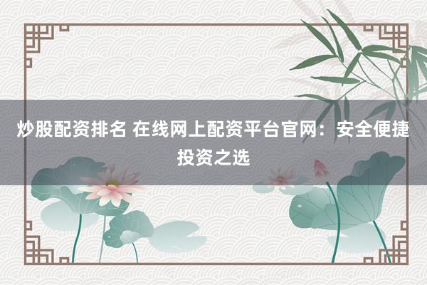 炒股配资排名 在线网上配资平台官网：安全便捷投资之选